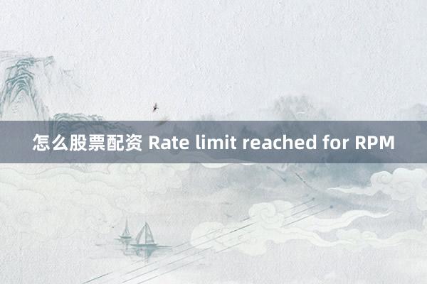 怎么股票配资 Rate limit reached for RPM