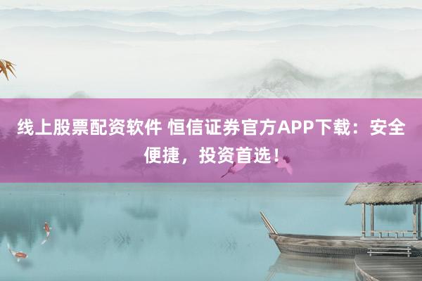 线上股票配资软件 恒信证券官方APP下载：安全便捷，投资首选！