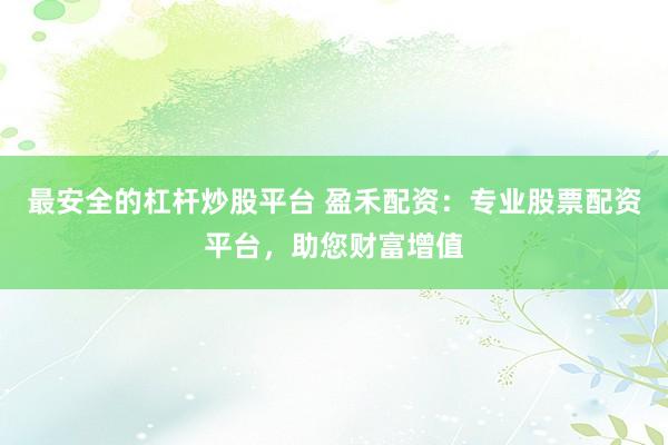最安全的杠杆炒股平台 盈禾配资：专业股票配资平台，助您财富增值