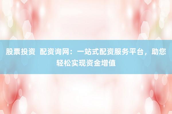 股票投资  配资询网：一站式配资服务平台，助您轻松实现资金增值