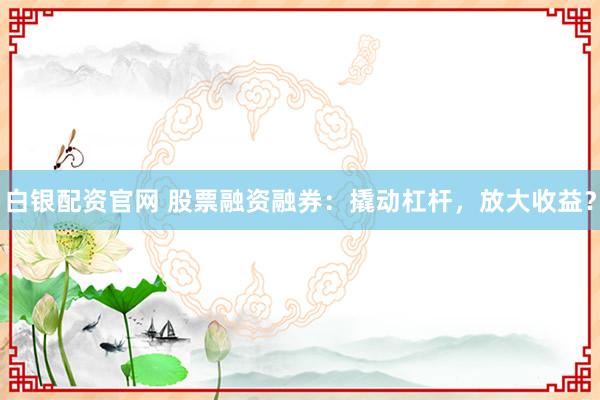 白银配资官网 股票融资融券：撬动杠杆，放大收益？