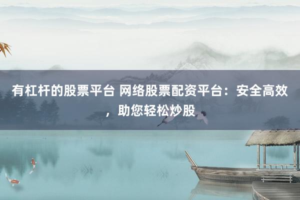 有杠杆的股票平台 网络股票配资平台：安全高效，助您轻松炒股