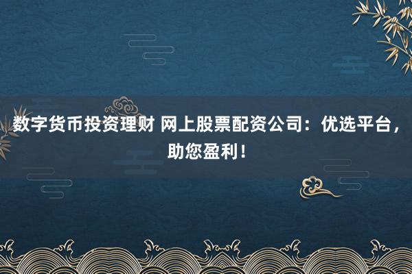 数字货币投资理财 网上股票配资公司：优选平台，助您盈利！
