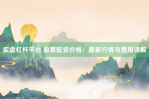 实盘杠杆平台 股票配资价格：最新行情与费用详解