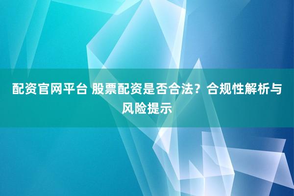 配资官网平台 股票配资是否合法？合规性解析与风险提示