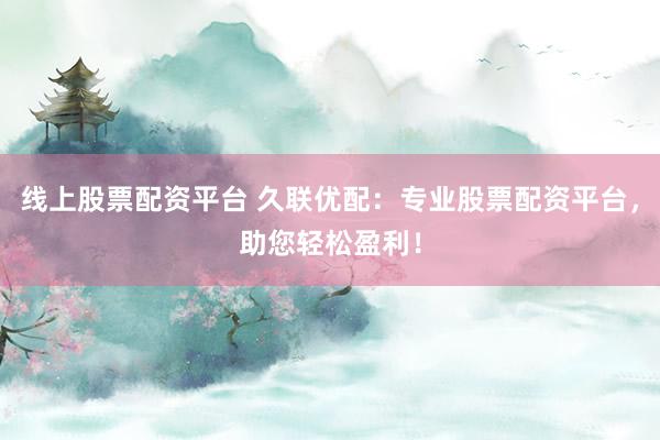 线上股票配资平台 久联优配：专业股票配资平台，助您轻松盈利！