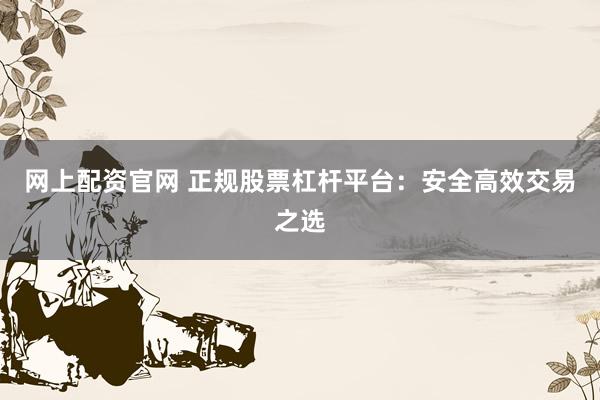 网上配资官网 正规股票杠杆平台：安全高效交易之选