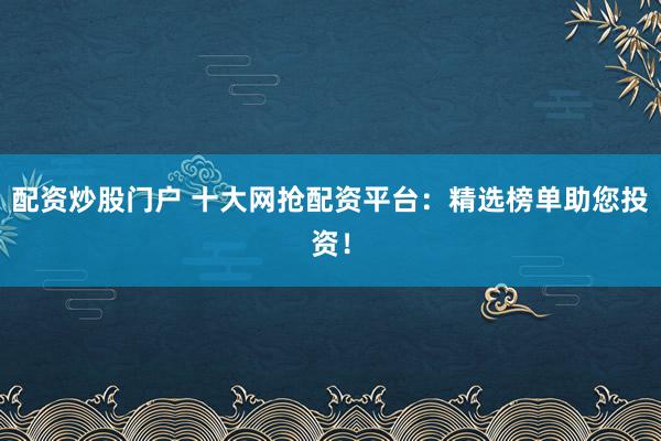配资炒股门户 十大网抢配资平台：精选榜单助您投资！