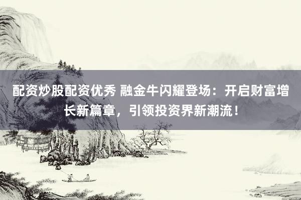 配资炒股配资优秀 融金牛闪耀登场：开启财富增长新篇章，引领投资界新潮流！