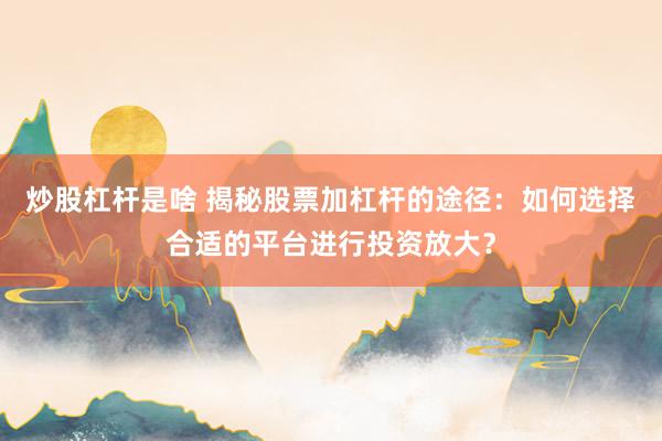 炒股杠杆是啥 揭秘股票加杠杆的途径：如何选择合适的平台进行投资放大？
