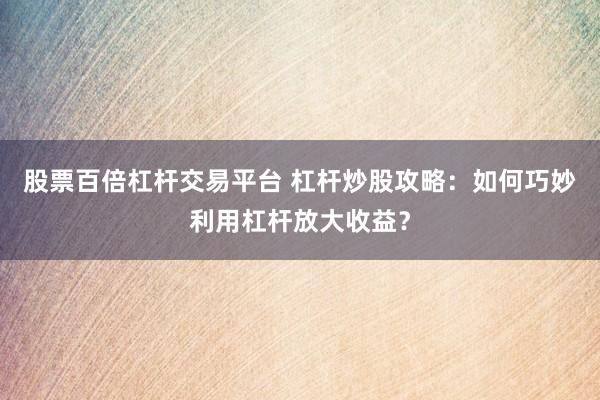 股票百倍杠杆交易平台 杠杆炒股攻略：如何巧妙利用杠杆放大收益？