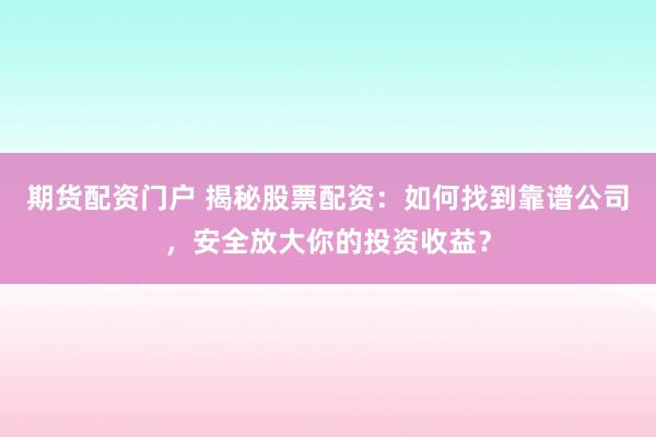 期货配资门户 揭秘股票配资：如何找到靠谱公司，安全放大你的投资收益？