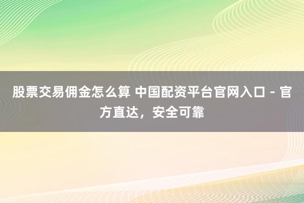 股票交易佣金怎么算 中国配资平台官网入口 - 官方直达，安全可靠