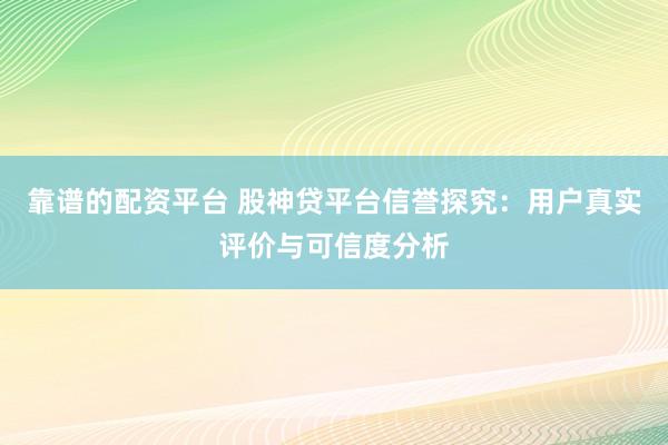 靠谱的配资平台 股神贷平台信誉探究：用户真实评价与可信度分析