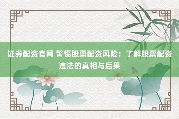 证券配资官网 警惕股票配资风险：了解股票配资违法的真相与后果