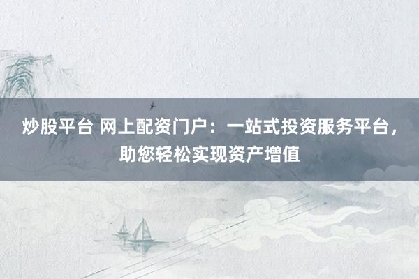 炒股平台 网上配资门户：一站式投资服务平台，助您轻松实现资产增值