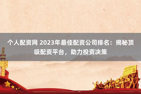 个人配资网 2023年最佳配资公司排名：揭秘顶级配资平台，助力投资决策