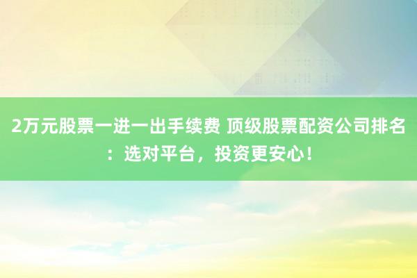 2万元股票一进一出手续费 顶级股票配资公司排名：选对平台，投资更安心！