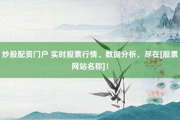 炒股配资门户 实时股票行情、数据分析，尽在[股票网站名称]！