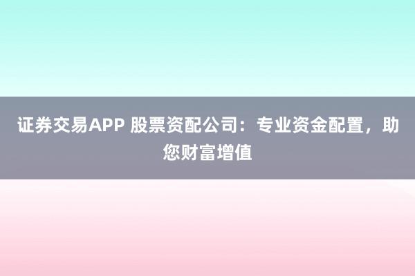 证券交易APP 股票资配公司：专业资金配置，助您财富增值