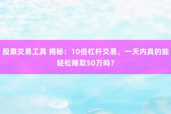股票交易工具 揭秘：10倍杠杆交易，一天内真的能轻松赚取50万吗？