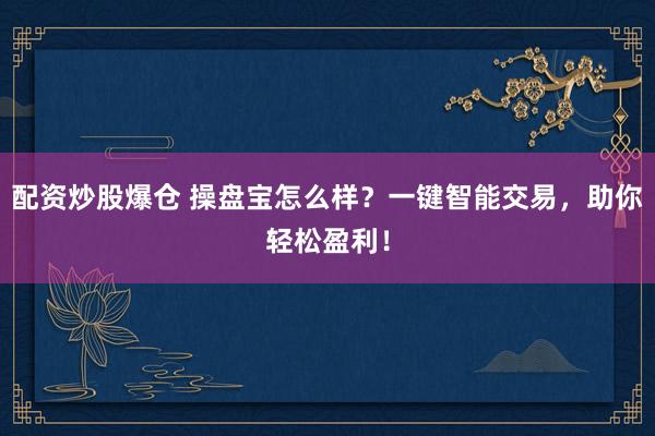 配资炒股爆仓 操盘宝怎么样？一键智能交易，助你轻松盈利！