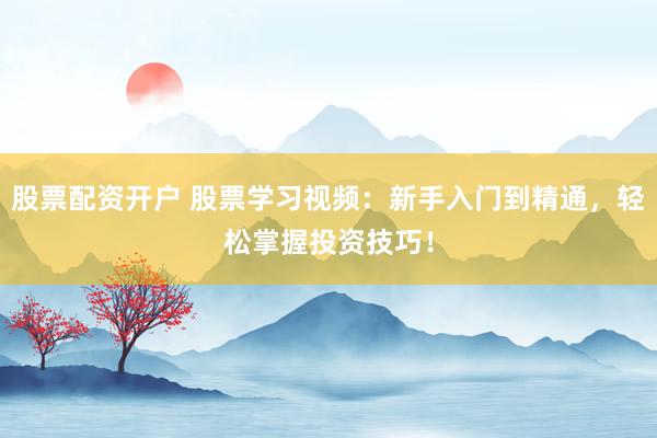 股票配资开户 股票学习视频：新手入门到精通，轻松掌握投资技巧！