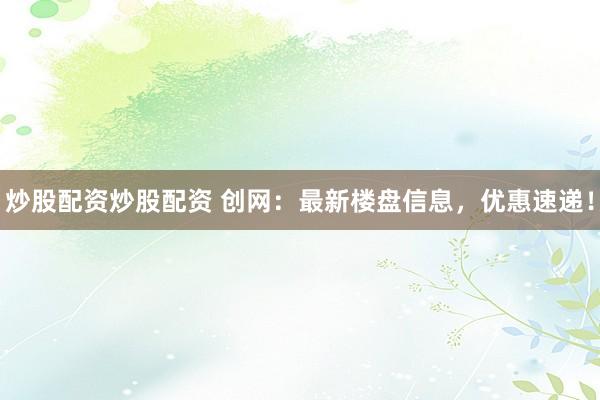 炒股配资炒股配资 创网：最新楼盘信息，优惠速递！