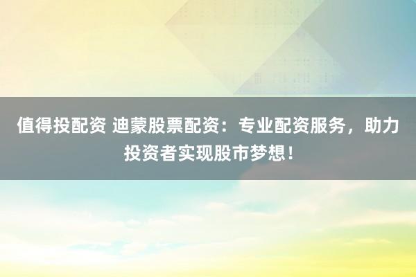 值得投配资 迪蒙股票配资：专业配资服务，助力投资者实现股市梦想！