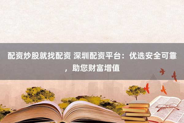 配资炒股就找配资 深圳配资平台：优选安全可靠，助您财富增值