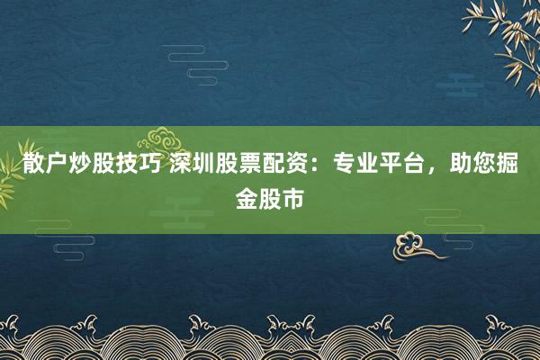散户炒股技巧 深圳股票配资：专业平台，助您掘金股市