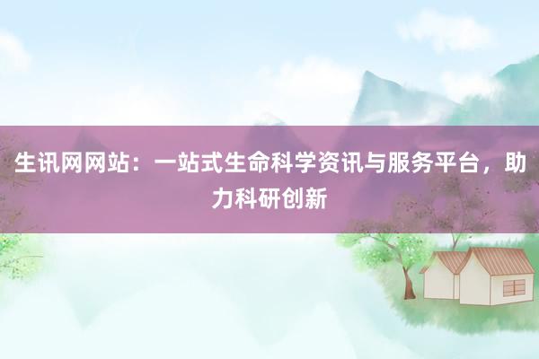 生讯网网站：一站式生命科学资讯与服务平台，助力科研创新