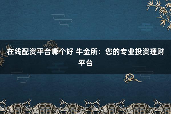 在线配资平台哪个好 牛金所：您的专业投资理财平台
