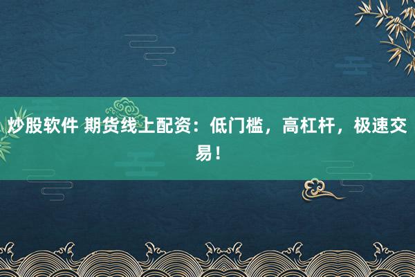 炒股软件 期货线上配资：低门槛，高杠杆，极速交易！