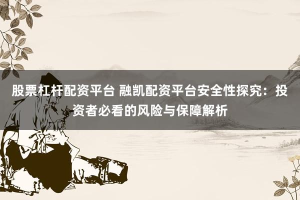 股票杠杆配资平台 融凯配资平台安全性探究：投资者必看的风险与保障解析