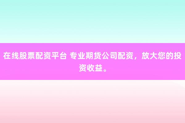 在线股票配资平台 专业期货公司配资，放大您的投资收益。