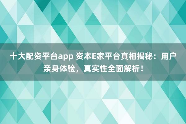 十大配资平台app 资本E家平台真相揭秘：用户亲身体验，真实性全面解析！