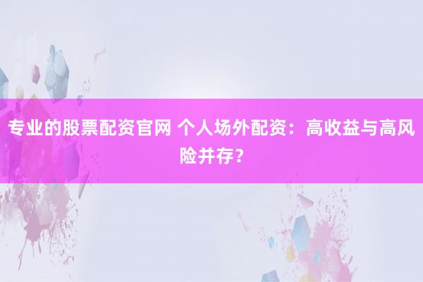 专业的股票配资官网 个人场外配资：高收益与高风险并存？
