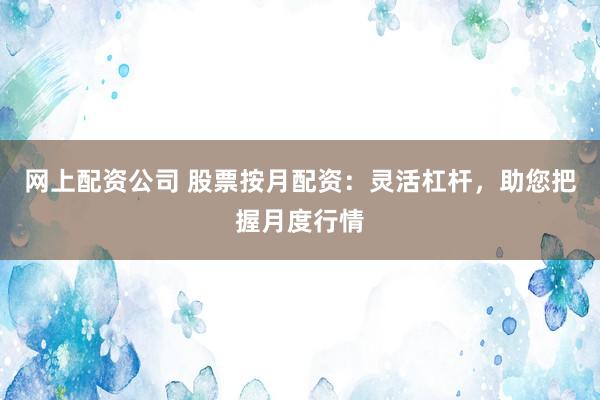 网上配资公司 股票按月配资：灵活杠杆，助您把握月度行情