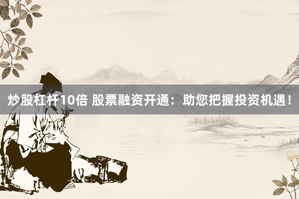 炒股杠杆10倍 股票融资开通：助您把握投资机遇！