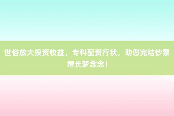 世俗放大投资收益，专科配资行状，助您完结钞票增长梦念念！