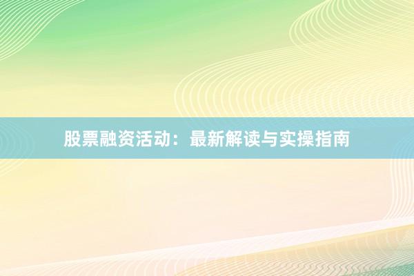 股票融资活动：最新解读与实操指南