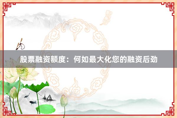 股票融资额度：何如最大化您的融资后劲