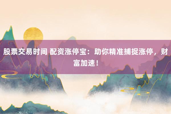 股票交易时间 配资涨停宝：助你精准捕捉涨停，财富加速！