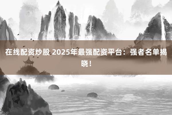在线配资炒股 2025年最强配资平台：强者名单揭晓！