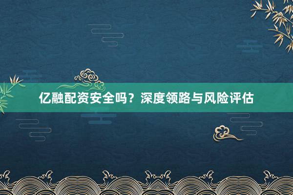 亿融配资安全吗？深度领路与风险评估