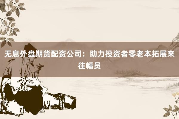 无息外盘期货配资公司：助力投资者零老本拓展来往幅员
