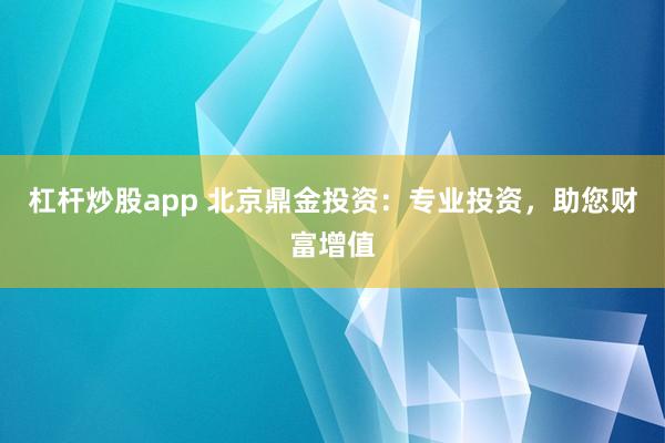 杠杆炒股app 北京鼎金投资：专业投资，助您财富增值
