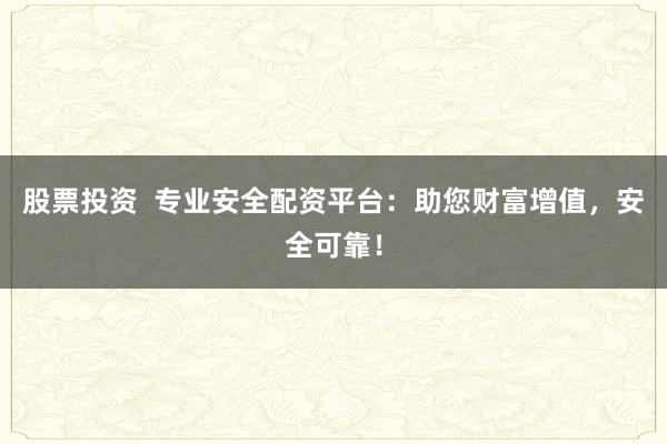 股票投资  专业安全配资平台：助您财富增值，安全可靠！