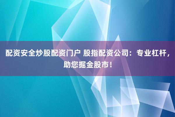 配资安全炒股配资门户 股指配资公司：专业杠杆，助您掘金股市！
